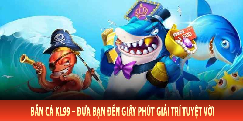 Bắn Cá Kl99 – Đưa Bạn Đến Giây Phút Giải Trí Tuyệt Vời